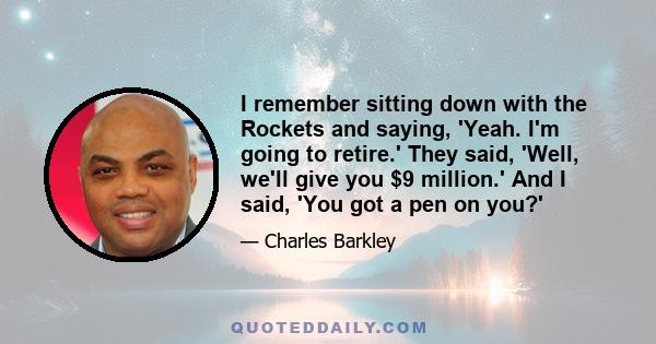 I remember sitting down with the Rockets and saying, 'Yeah. I'm going to retire.' They said, 'Well, we'll give you $9 million.' And I said, 'You got a pen on you?'