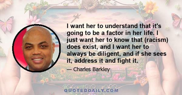 I want her to understand that it's going to be a factor in her life. I just want her to know that (racism) does exist, and I want her to always be diligent, and if she sees it, address it and fight it.