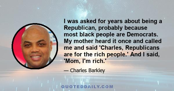 I was asked for years about being a Republican, probably because most black people are Democrats. My mother heard it once and called me and said 'Charles, Republicans are for the rich people.' And I said, 'Mom, I'm