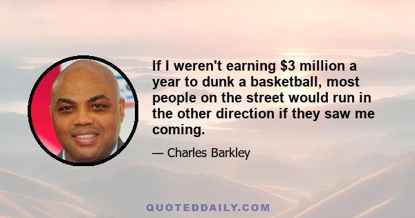 If I weren't earning $3 million a year to dunk a basketball, most people on the street would run in the other direction if they saw me coming.