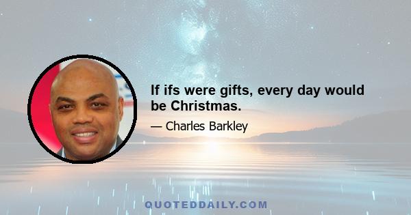 If ifs were gifts, every day would be Christmas.