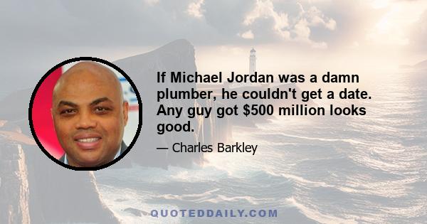 If Michael Jordan was a damn plumber, he couldn't get a date. Any guy got $500 million looks good.