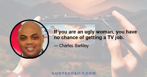 If you are an ugly woman, you have no chance of getting a TV job.