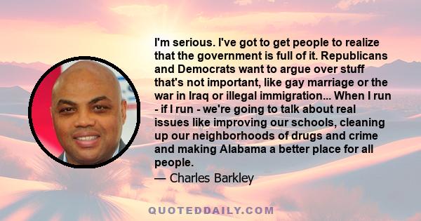 I'm serious. I've got to get people to realize that the government is full of it. Republicans and Democrats want to argue over stuff that's not important, like gay marriage or the war in Iraq or illegal immigration...