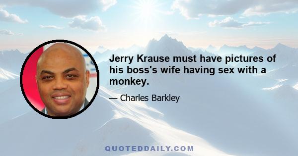 Jerry Krause must have pictures of his boss's wife having sex with a monkey.