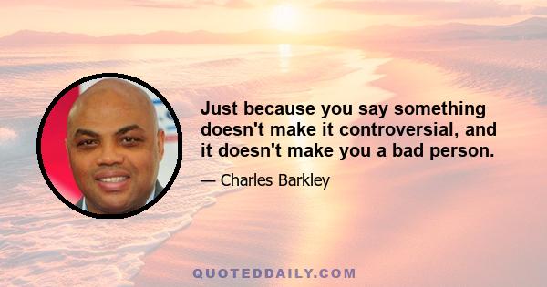 Just because you say something doesn't make it controversial, and it doesn't make you a bad person.