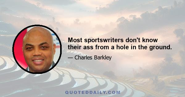 Most sportswriters don't know their ass from a hole in the ground.