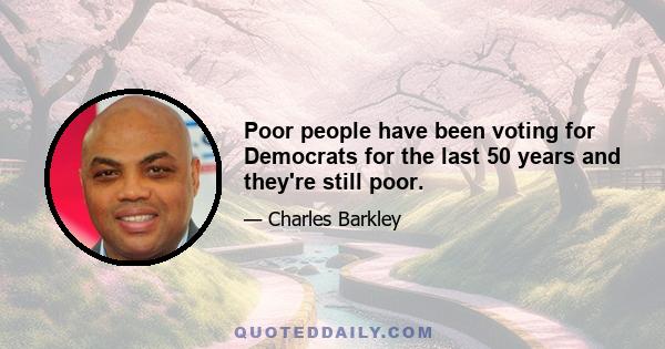 Poor people have been voting for Democrats for the last 50 years and they're still poor.