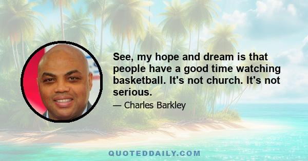 See, my hope and dream is that people have a good time watching basketball. It's not church. It's not serious.