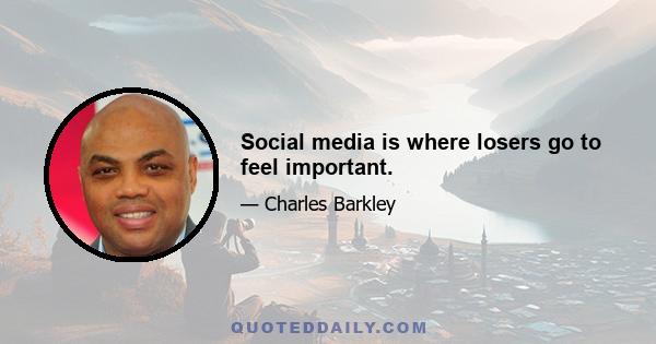 Social media is where losers go to feel important.