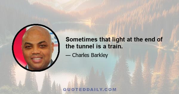 Sometimes that light at the end of the tunnel is a train.