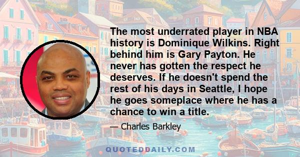 The most underrated player in NBA history is Dominique Wilkins. Right behind him is Gary Payton. He never has gotten the respect he deserves. If he doesn't spend the rest of his days in Seattle, I hope he goes someplace 