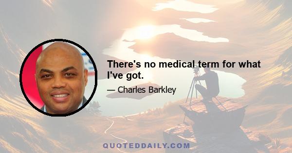 There's no medical term for what I've got.