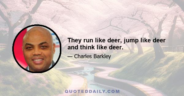 They run like deer, jump like deer and think like deer.