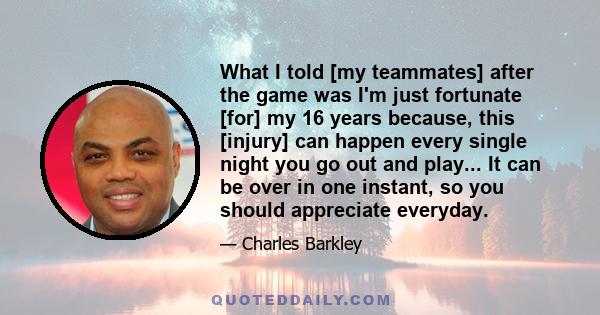 What I told [my teammates] after the game was I'm just fortunate [for] my 16 years because, this [injury] can happen every single night you go out and play... It can be over in one instant, so you should appreciate