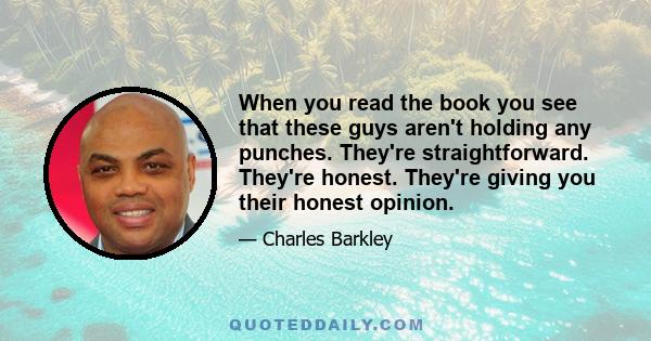 When you read the book you see that these guys aren't holding any punches. They're straightforward. They're honest. They're giving you their honest opinion.