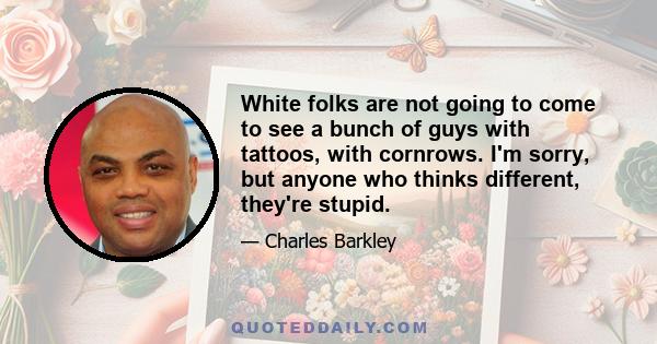 White folks are not going to come to see a bunch of guys with tattoos, with cornrows. I'm sorry, but anyone who thinks different, they're stupid.