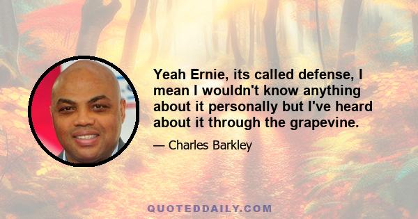 Yeah Ernie, its called defense, I mean I wouldn't know anything about it personally but I've heard about it through the grapevine.