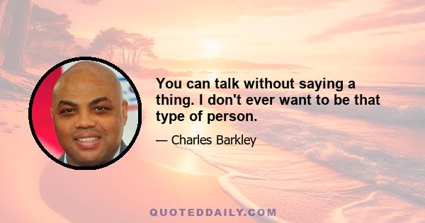 You can talk without saying a thing. I don't ever want to be that type of person.