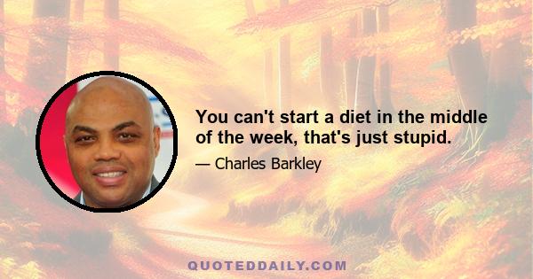 You can't start a diet in the middle of the week, that's just stupid.