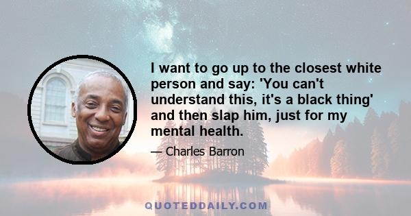 I want to go up to the closest white person and say: 'You can't understand this, it's a black thing' and then slap him, just for my mental health.