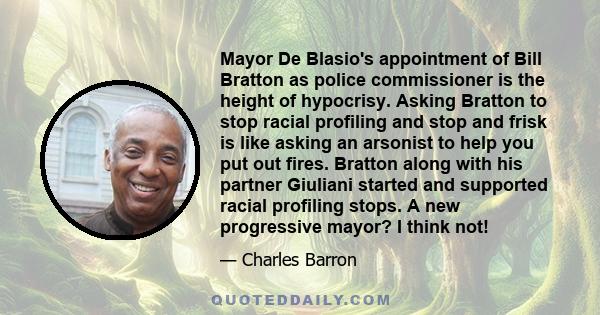 Mayor De Blasio's appointment of Bill Bratton as police commissioner is the height of hypocrisy. Asking Bratton to stop racial profiling and stop and frisk is like asking an arsonist to help you put out fires. Bratton