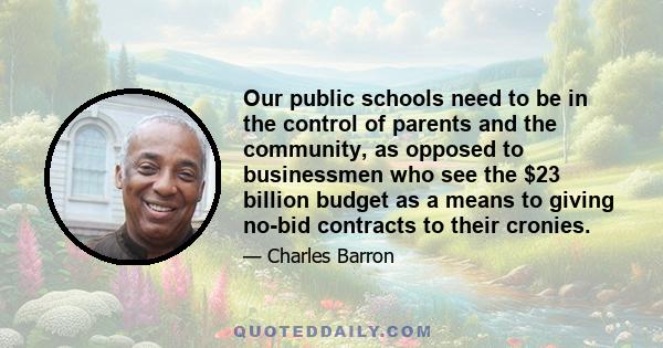 Our public schools need to be in the control of parents and the community, as opposed to businessmen who see the $23 billion budget as a means to giving no-bid contracts to their cronies.