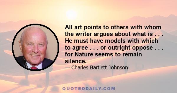 All art points to others with whom the writer argues about what is . . . He must have models with which to agree . . . or outright oppose . . . for Nature seems to remain silence.