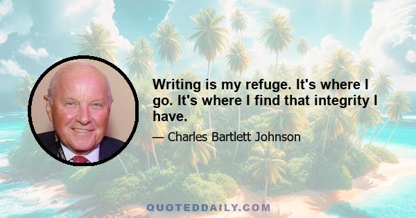 Writing is my refuge. It's where I go. It's where I find that integrity I have.