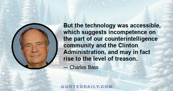 But the technology was accessible, which suggests incompetence on the part of our counterintelligence community and the Clinton Administration, and may in fact rise to the level of treason.