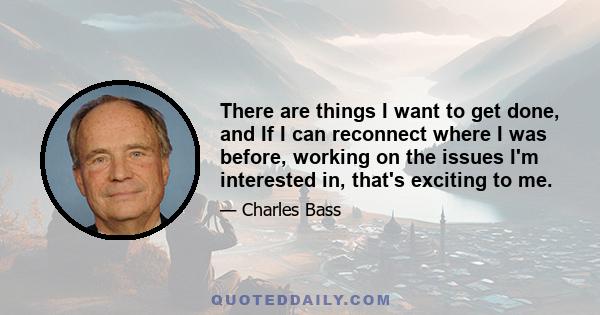 There are things I want to get done, and If I can reconnect where I was before, working on the issues I'm interested in, that's exciting to me.