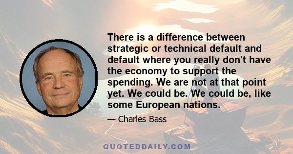 There is a difference between strategic or technical default and default where you really don't have the economy to support the spending. We are not at that point yet. We could be. We could be, like some European