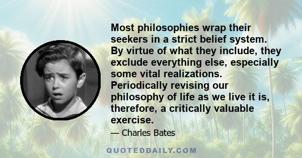 Most philosophies wrap their seekers in a strict belief system. By virtue of what they include, they exclude everything else, especially some vital realizations. Periodically revising our philosophy of life as we live