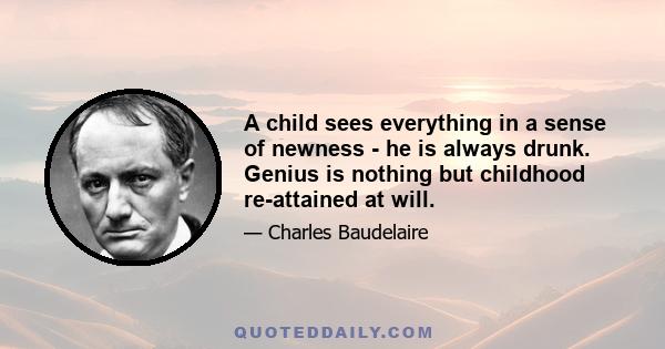 A child sees everything in a sense of newness - he is always drunk. Genius is nothing but childhood re-attained at will.