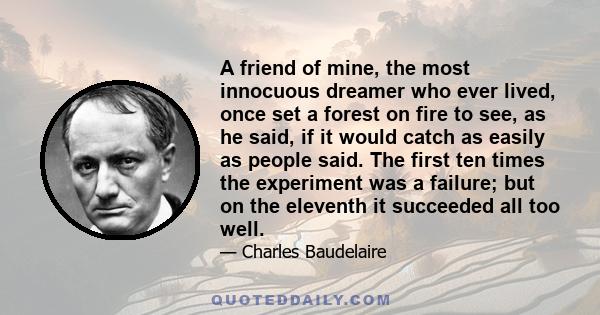 A friend of mine, the most innocuous dreamer who ever lived, once set a forest on fire to see, as he said, if it would catch as easily as people said. The first ten times the experiment was a failure; but on the