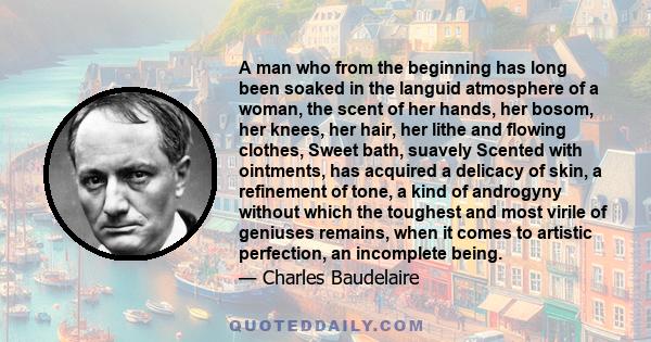 A man who from the beginning has long been soaked in the languid atmosphere of a woman, the scent of her hands, her bosom, her knees, her hair, her lithe and flowing clothes, Sweet bath, suavely Scented with ointments,