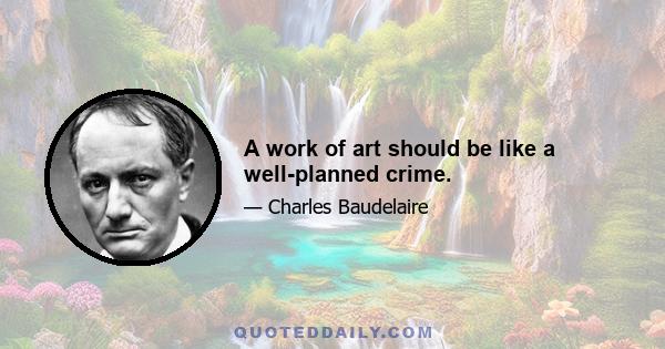 A work of art should be like a well-planned crime.