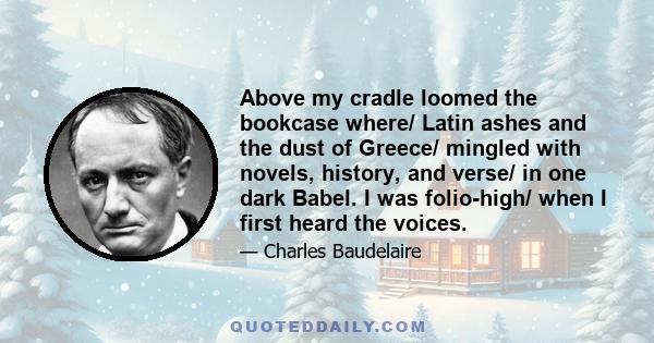 Above my cradle loomed the bookcase where/ Latin ashes and the dust of Greece/ mingled with novels, history, and verse/ in one dark Babel. I was folio-high/ when I first heard the voices.