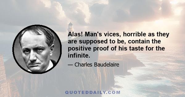 Alas! Man's vices, horrible as they are supposed to be, contain the positive proof of his taste for the infinite.