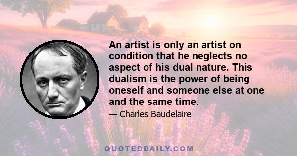 An artist is only an artist on condition that he neglects no aspect of his dual nature. This dualism is the power of being oneself and someone else at one and the same time.