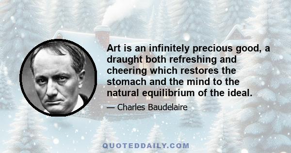 Art is an infinitely precious good, a draught both refreshing and cheering which restores the stomach and the mind to the natural equilibrium of the ideal.