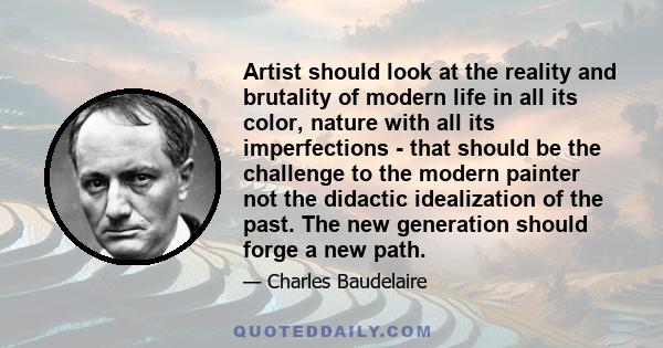 Artist should look at the reality and brutality of modern life in all its color, nature with all its imperfections - that should be the challenge to the modern painter not the didactic idealization of the past. The new