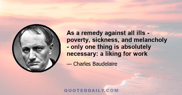 As a remedy against all ills - poverty, sickness, and melancholy - only one thing is absolutely necessary: a liking for work