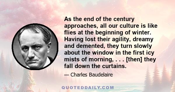 As the end of the century approaches, all our culture is like flies at the beginning of winter. Having lost their agility, dreamy and demented, they turn slowly about the window in the first icy mists of morning, . . .