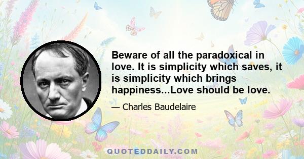 Beware of all the paradoxical in love. It is simplicity which saves, it is simplicity which brings happiness...Love should be love.