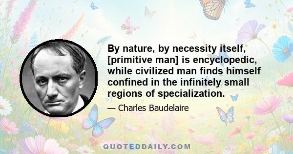 By nature, by necessity itself, [primitive man] is encyclopedic, while civilized man finds himself confined in the infinitely small regions of specialization.