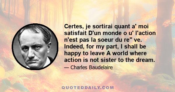 Certes, je sortirai quant a' moi satisfait D'un monde o u' l'action n'est pas la soeur du re ve. Indeed, for my part, I shall be happy to leave A world where action is not sister to the dream.