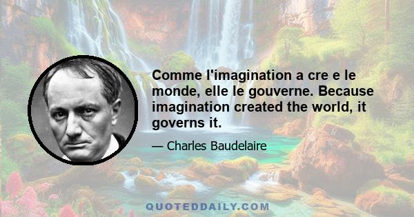 Comme l'imagination a cre e le monde, elle le gouverne. Because imagination created the world, it governs it.