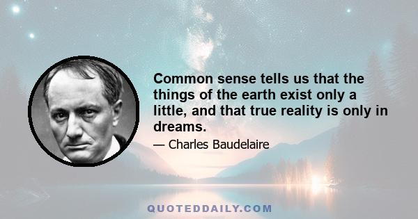 Common sense tells us that the things of the earth exist only a little, and that true reality is only in dreams.