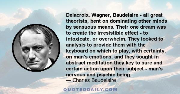 Delacroix, Wagner, Baudelaire - all great theorists, bent on dominating other minds by sensuous means. Their one dream was to create the irresistible effect - to intoxicate, or overwhelm. They looked to analysis to